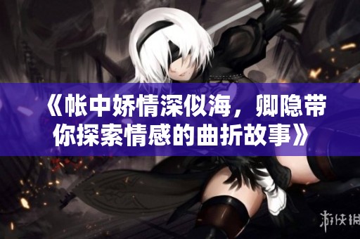 《帐中娇情深似海，卿隐带你探索情感的曲折故事》