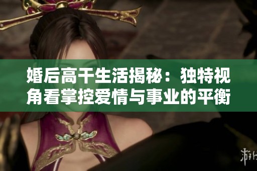 婚后高干生活揭秘：独特视角看掌控爱情与事业的平衡之道