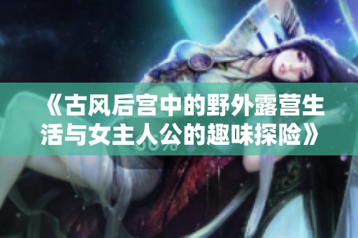 《古风后宫中的野外露营生活与女主人公的趣味探险》