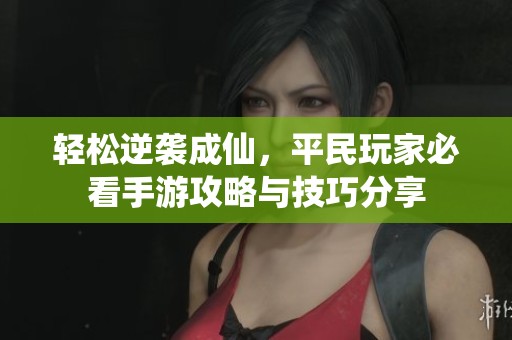 轻松逆袭成仙，平民玩家必看手游攻略与技巧分享