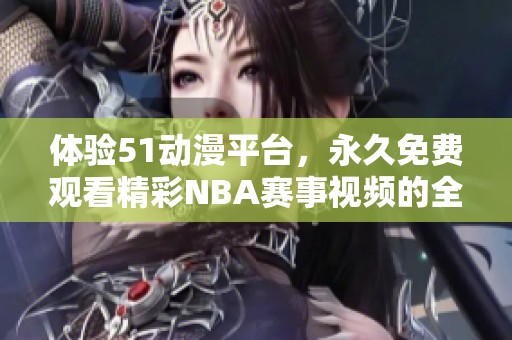 体验51动漫平台，永久免费观看精彩NBA赛事视频的全新方式