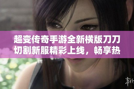 超变传奇手游全新横版刀刀切割新服精彩上线，畅享热血冒险！