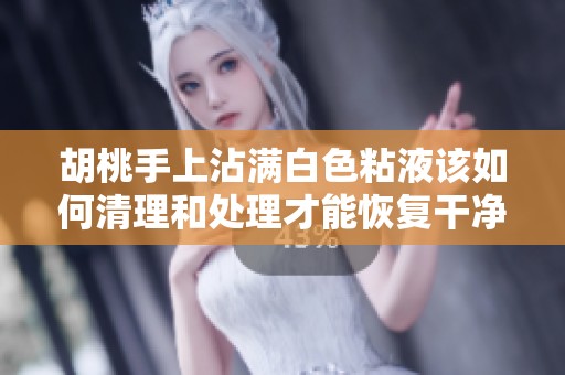 胡桃手上沾满白色粘液该如何清理和处理才能恢复干净