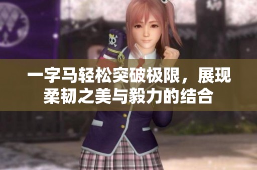 一字马轻松突破极限，展现柔韧之美与毅力的结合