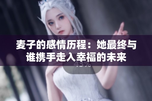 麦子的感情历程：她最终与谁携手走入幸福的未来