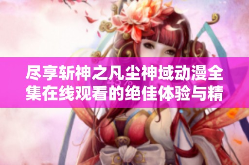 尽享斩神之凡尘神域动漫全集在线观看的绝佳体验与精彩剧情探秘
