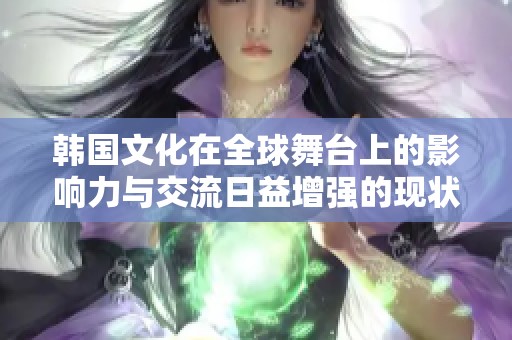 韩国文化在全球舞台上的影响力与交流日益增强的现状分析