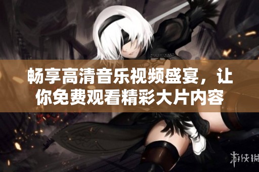畅享高清音乐视频盛宴，让你免费观看精彩大片内容