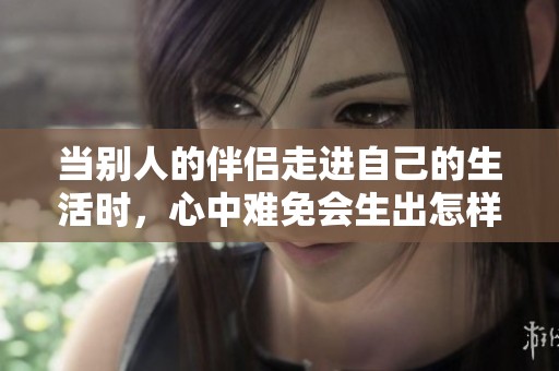 当别人的伴侣走进自己的生活时，心中难免会生出怎样的复杂情感呢