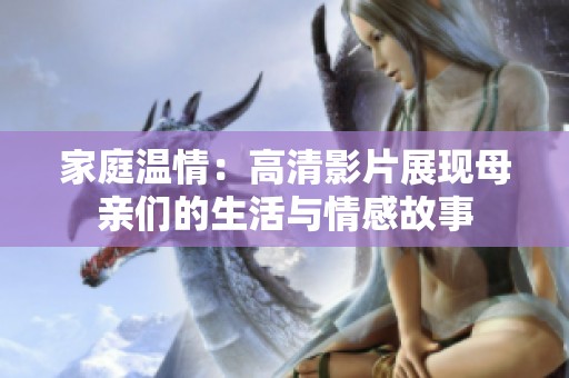 家庭温情：高清影片展现母亲们的生活与情感故事