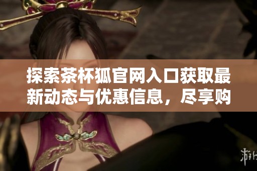 探索茶杯狐官网入口获取最新动态与优惠信息，尽享购物乐趣！