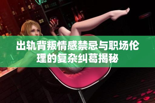 出轨背叛情感禁忌与职场伦理的复杂纠葛揭秘