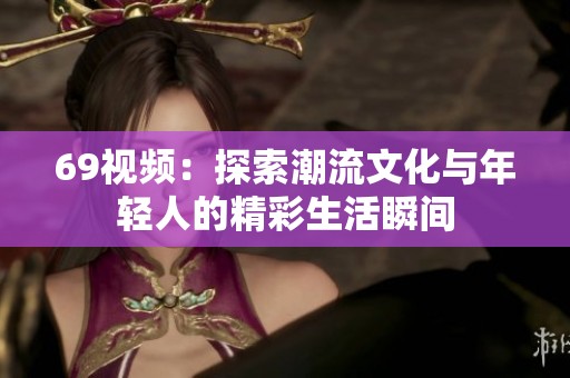 69视频：探索潮流文化与年轻人的精彩生活瞬间