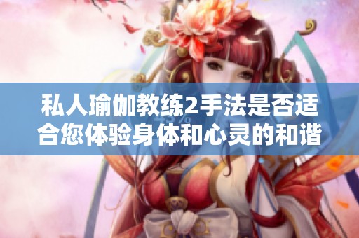 私人瑜伽教练2手法是否适合您体验身体和心灵的和谐之旅