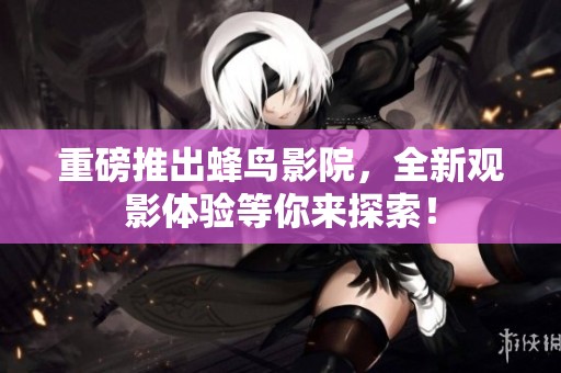 重磅推出蜂鸟影院，全新观影体验等你来探索！
