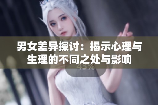 男女差异探讨：揭示心理与生理的不同之处与影响