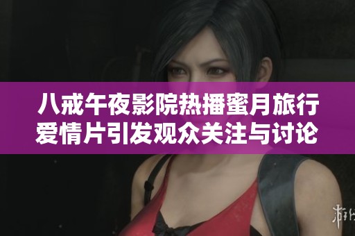 八戒午夜影院热播蜜月旅行爱情片引发观众关注与讨论