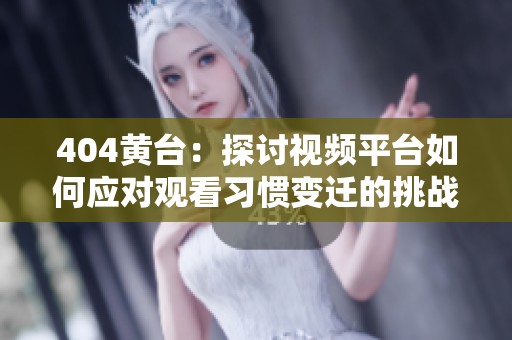 404黄台：探讨视频平台如何应对观看习惯变迁的挑战与机会
