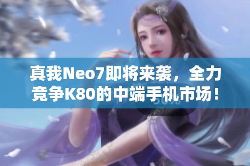 真我Neo7即将来袭，全力竞争K80的中端手机市场！