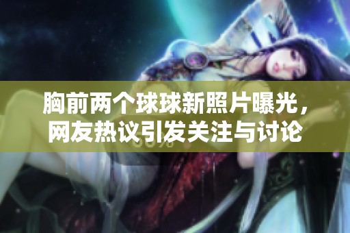 胸前两个球球新照片曝光，网友热议引发关注与讨论