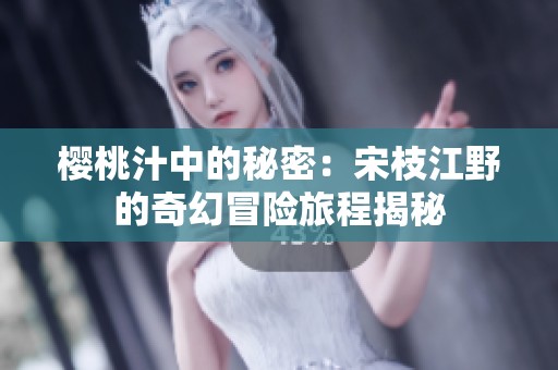 樱桃汁中的秘密：宋枝江野的奇幻冒险旅程揭秘