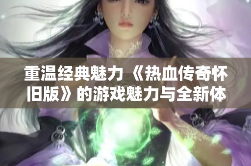 重温经典魅力 《热血传奇怀旧版》的游戏魅力与全新体验探讨