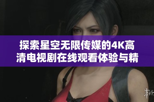 探索星空无限传媒的4K高清电视剧在线观看体验与精彩内容揭秘