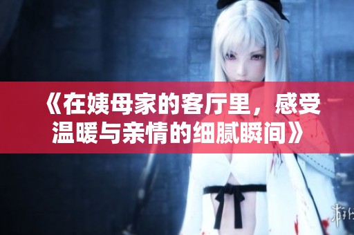 《在姨母家的客厅里，感受温暖与亲情的细腻瞬间》