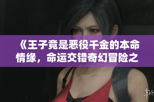 《王子竟是恶役千金的本命情缘，命运交错奇幻冒险之旅》
