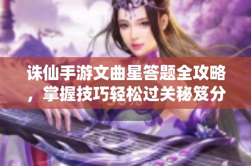 诛仙手游文曲星答题全攻略，掌握技巧轻松过关秘笈分享