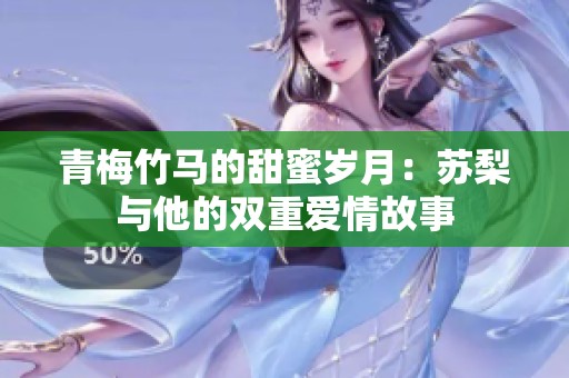 青梅竹马的甜蜜岁月：苏梨与他的双重爱情故事