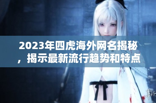 2023年四虎海外网名揭秘，揭示最新流行趋势和特点