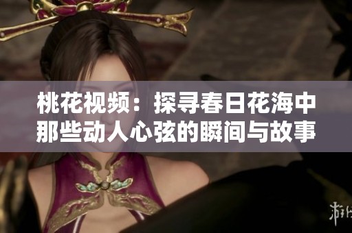 桃花视频：探寻春日花海中那些动人心弦的瞬间与故事