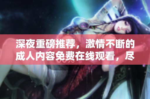 深夜重磅推荐，激情不断的成人内容免费在线观看，尽情享受无节制的视觉盛宴
