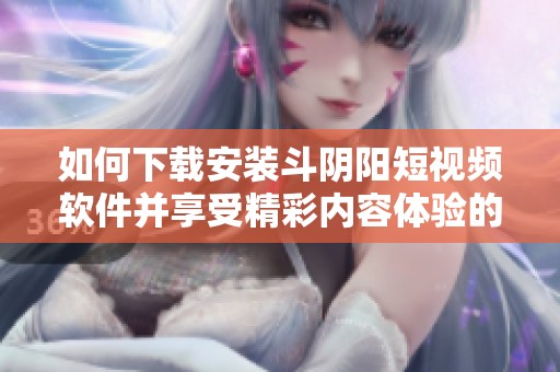 如何下载安装斗阴阳短视频软件并享受精彩内容体验的详细步骤