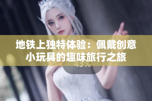 地铁上独特体验：佩戴创意小玩具的趣味旅行之旅