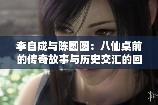 李自成与陈圆圆：八仙桌前的传奇故事与历史交汇的回忆