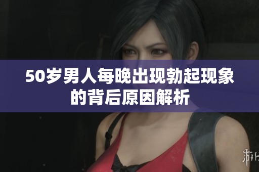 50岁男人每晚出现勃起现象的背后原因解析