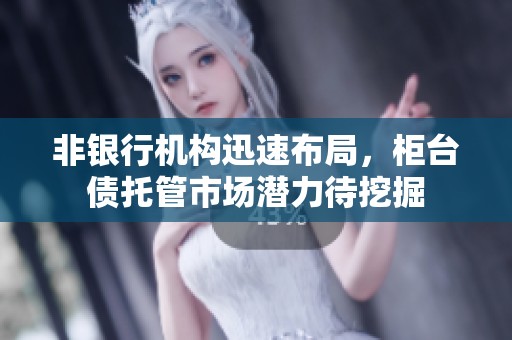 非银行机构迅速布局，柜台债托管市场潜力待挖掘