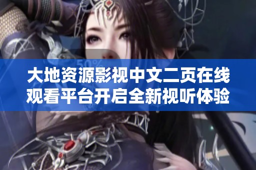 大地资源影视中文二页在线观看平台开启全新视听体验  