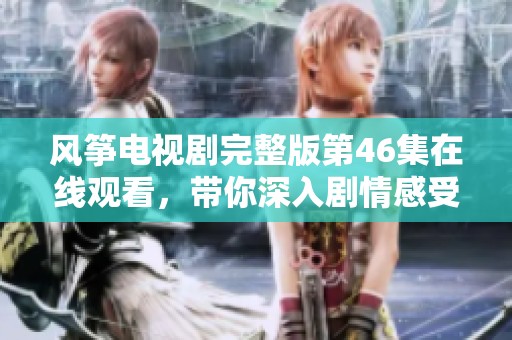 风筝电视剧完整版第46集在线观看，带你深入剧情感受情感波澜