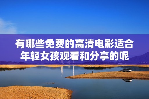 有哪些免费的高清电影适合年轻女孩观看和分享的呢