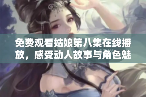 免费观看姑娘第八集在线播放，感受动人故事与角色魅力