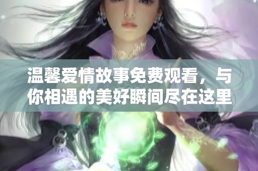 温馨爱情故事免费观看，与你相遇的美好瞬间尽在这里