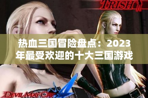 热血三国冒险盘点：2023年最受欢迎的十大三国游戏推荐