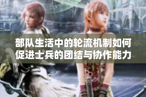 部队生活中的轮流机制如何促进士兵的团结与协作能力提升