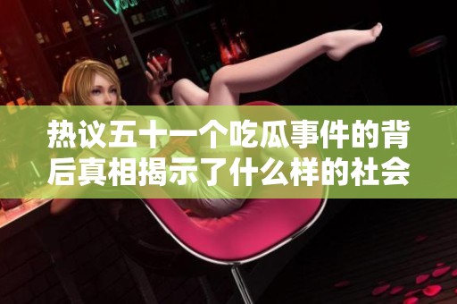 热议五十一个吃瓜事件的背后真相揭示了什么样的社会现象