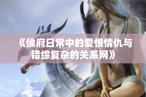 《侯府日常中的爱恨情仇与错综复杂的关系网》