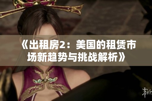 《出租房2：美国的租赁市场新趋势与挑战解析》