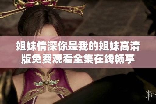 姐妹情深你是我的姐妹高清版免费观看全集在线畅享
